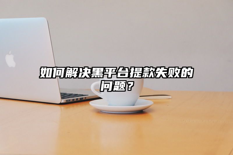 如何解决黑平台提现失败的问题？