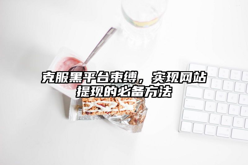 克服黑平台束缚，实现网站提现的必备方法