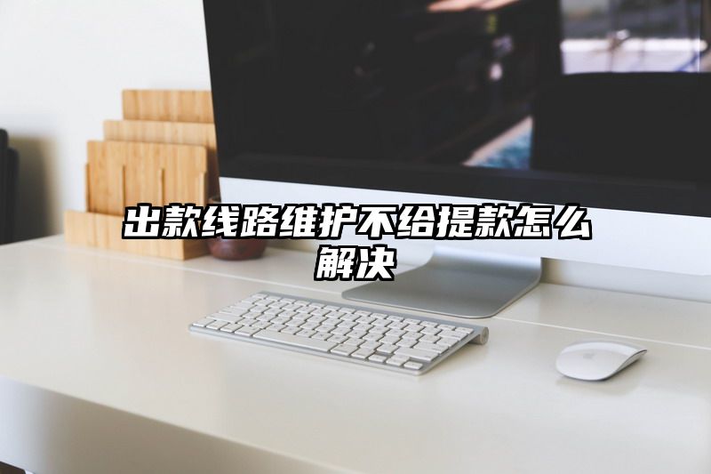 出款线路维护不给提现怎么解决