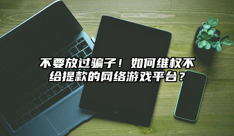 不要放过骗子！如何维权不给提现的网络游戏平台？