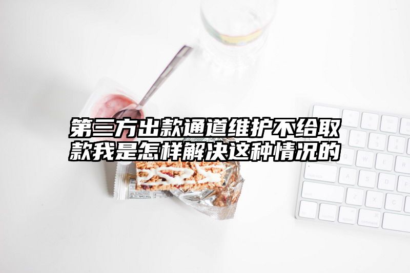 第三方出款通道维护不给取款我是怎样解决这种情况的