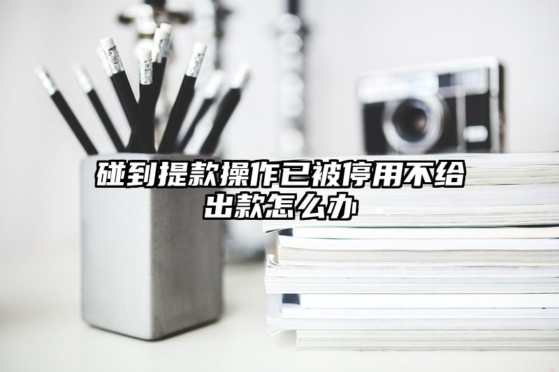 碰到提现操作已被停用不给出款怎么办