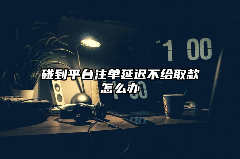 碰到平台出款延迟不给取款怎么办