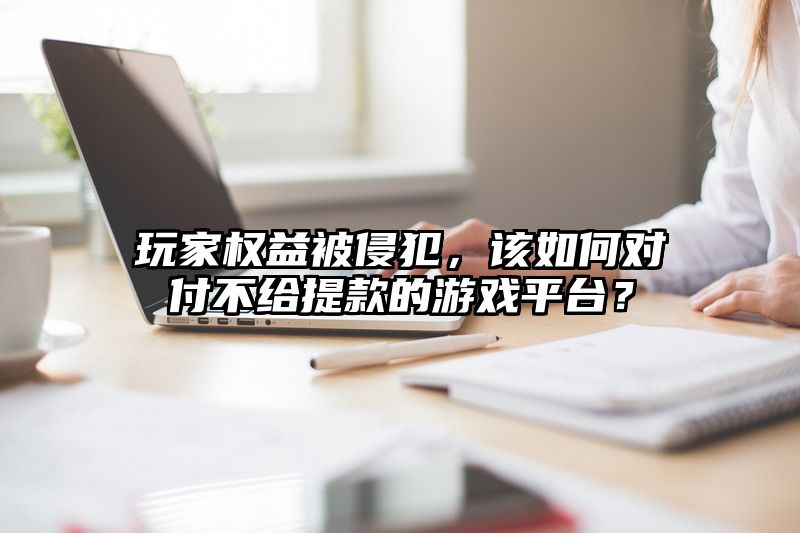 玩家权益被侵犯，该如何对付不给提现的游戏平台？