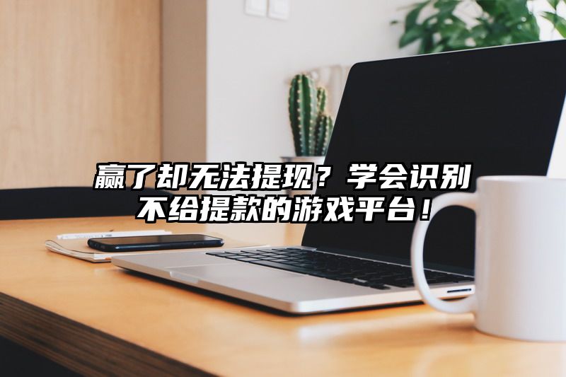 赢了却无法提现？学会识别不给提现的游戏平台！