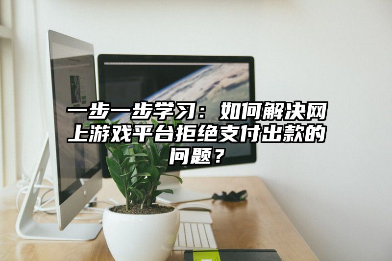 一步一步学习：如何解决网上游戏平台拒绝支付出款的问题？