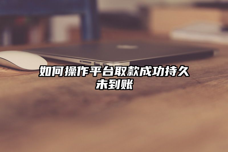 如何操作平台取款成功持久未到账