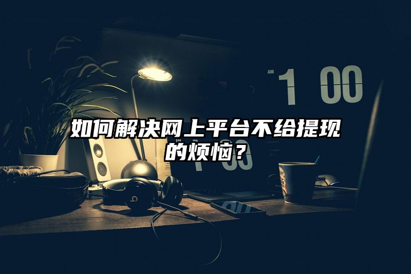 如何解决网上平台不给提现的烦恼？