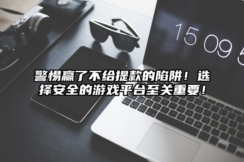 警惕赢了不给提现的陷阱！选择安全的游戏平台至关重要！