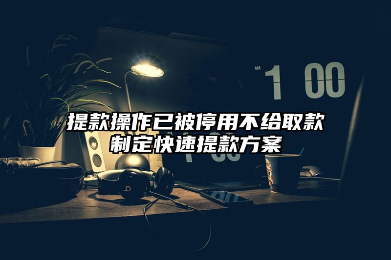 提现操作已被停用不给取款制定快速提现方案