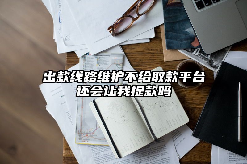 出款线路维护不给取款平台还会让我提现吗