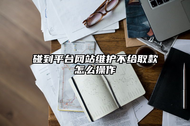 碰到平台网站维护不给取款怎么操作