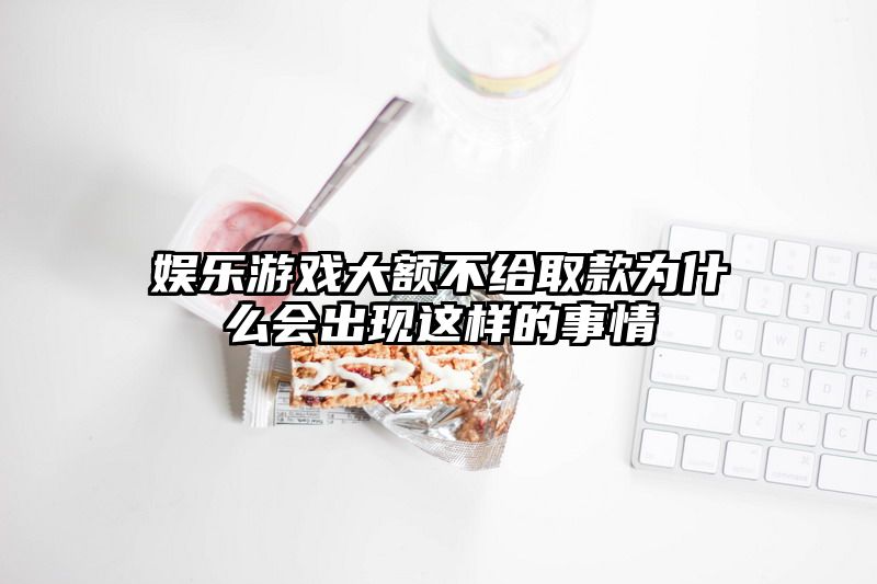 娱乐游戏大额不给取款为什么会出现这样的事情