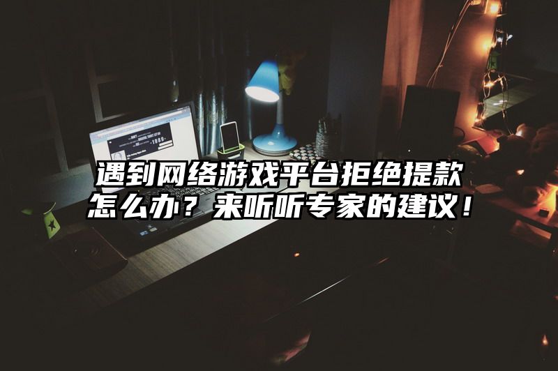 遇到网络游戏平台拒绝提现怎么办？来听听专家的建议！