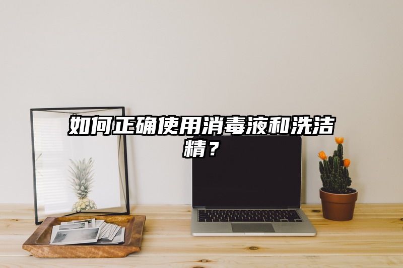 如何正确使用消毒液和洗洁精？