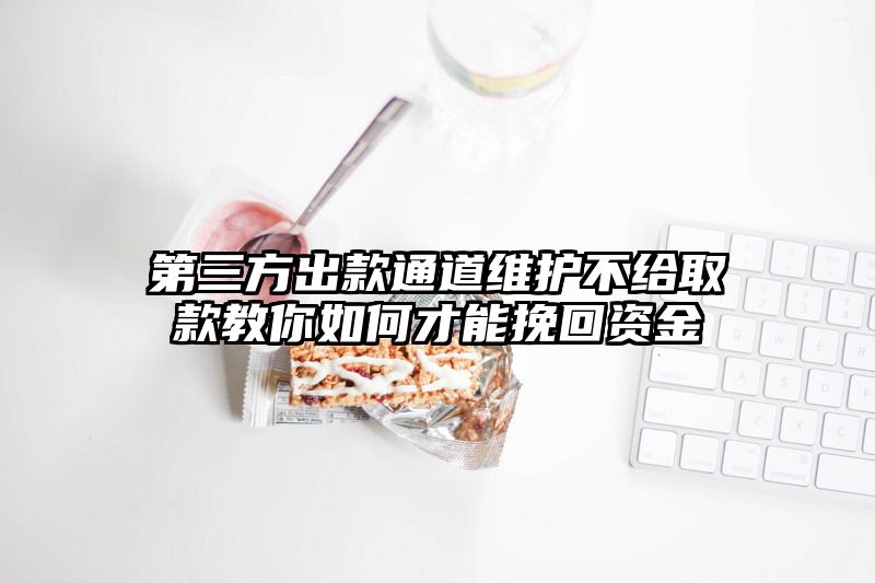 第三方出款通道维护不给取款教你如何才能挽回资金