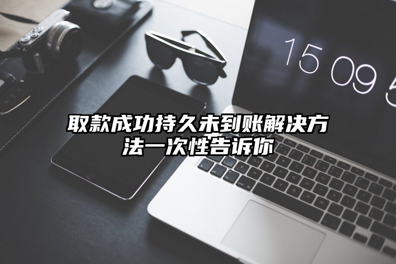 取款成功持久未到账解决方法一次性告诉你