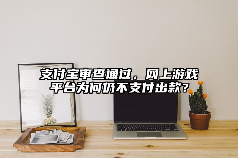 支付宝审查通过，网上游戏平台为何仍不支付出款？