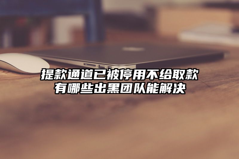 提现通道已被停用不给取款有哪些出黑团队能解决