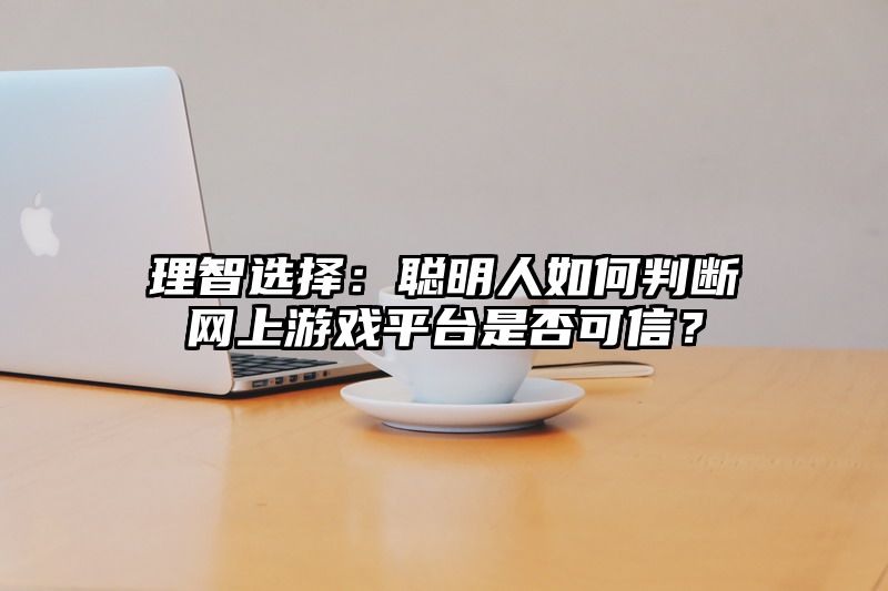 理智选择：聪明人如何判断网上游戏平台是否可信？