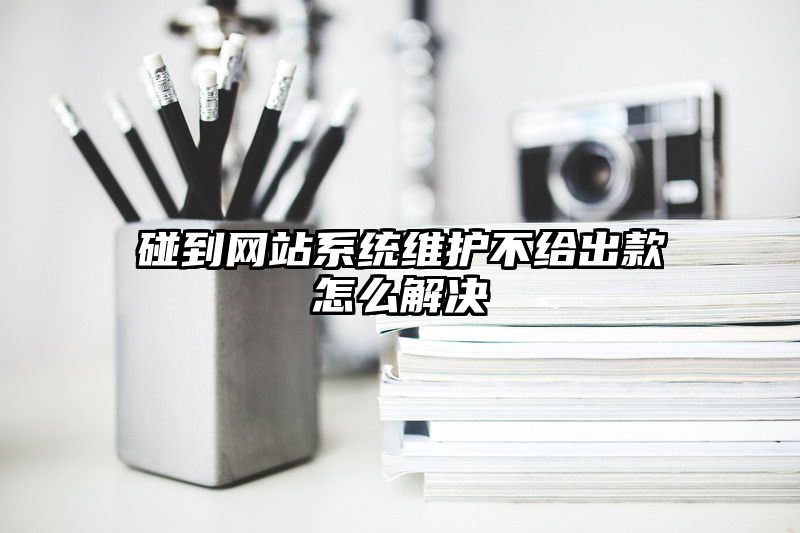 碰到网站系统维护不给出款怎么解决