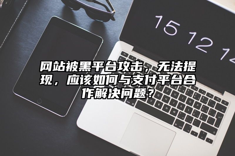 网站被黑平台攻击，无法提现，应该如何与支付平台合作解决问题？