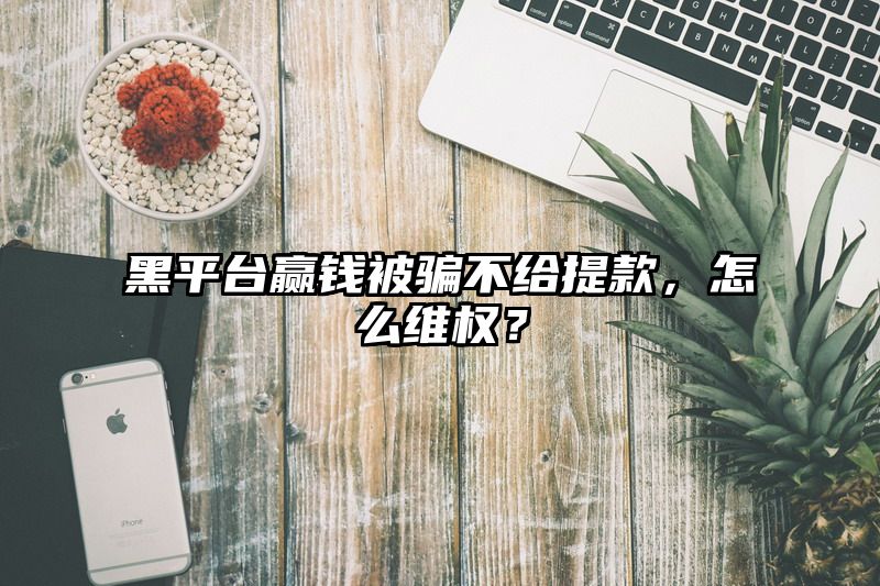 黑平台赢了被骗不给提现，怎么维权？