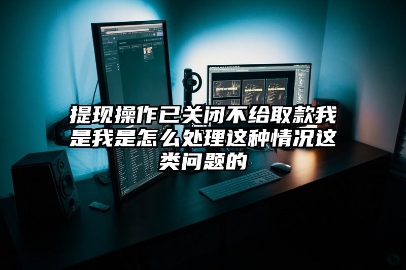 提现操作已关闭不给取款我是我是怎么处理这种情况这类问题的