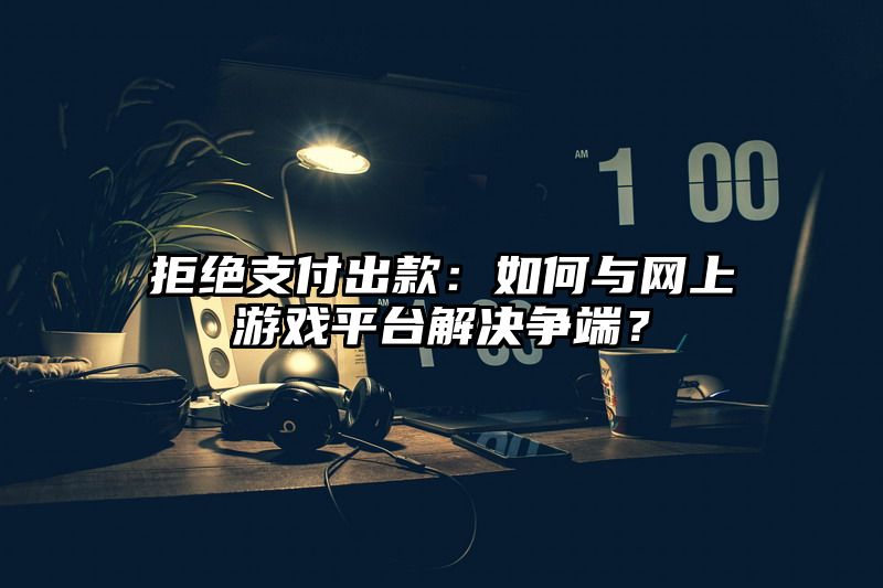 拒绝支付出款：如何与网上游戏平台解决争端？