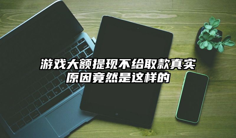 游戏大额提现不给取款真实原因竟然是这样的