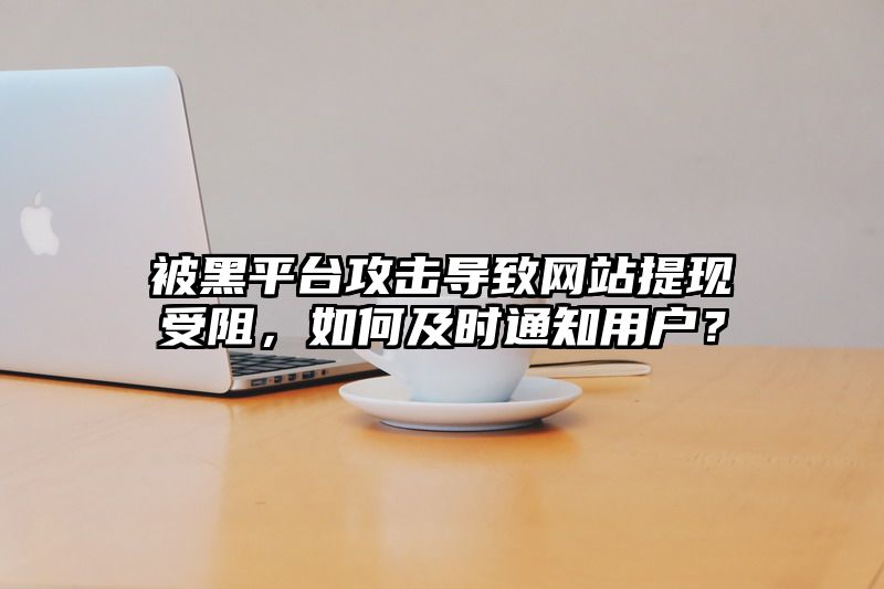 被黑平台攻击导致网站提现受阻，如何及时通知用户？