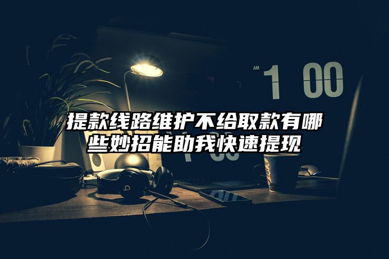 提现线路维护不给取款有哪些妙招能助我快速提现