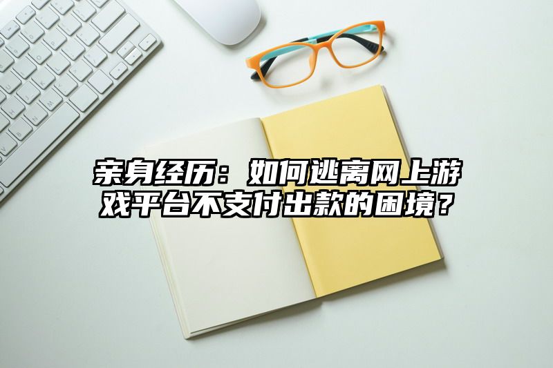 亲身经历：如何逃离网上游戏平台不支付出款的困境？