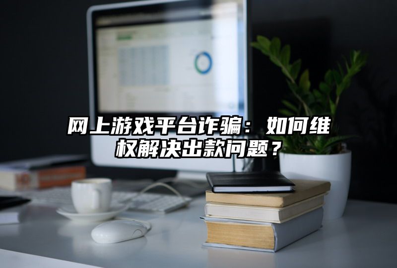 网上游戏平台：如何维权解决出款问题？