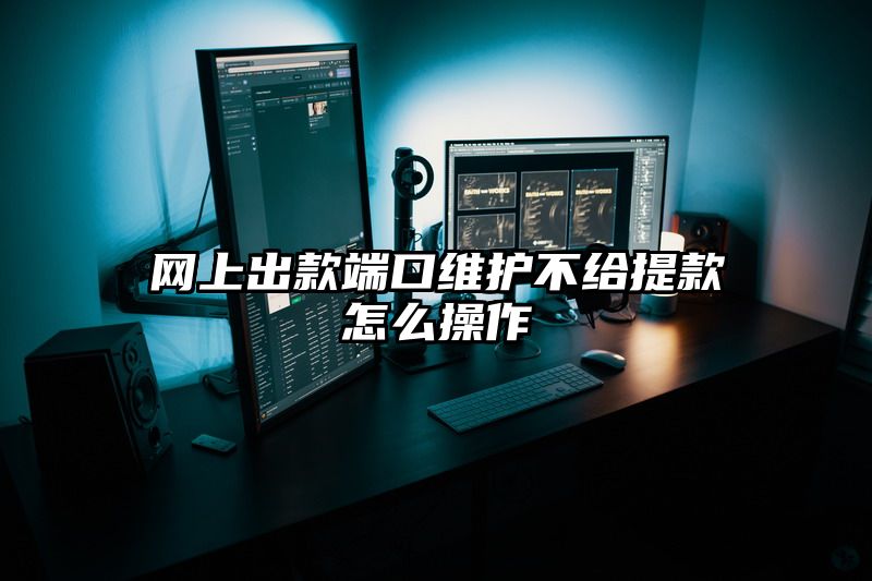 网上出款端口维护不给提现怎么操作