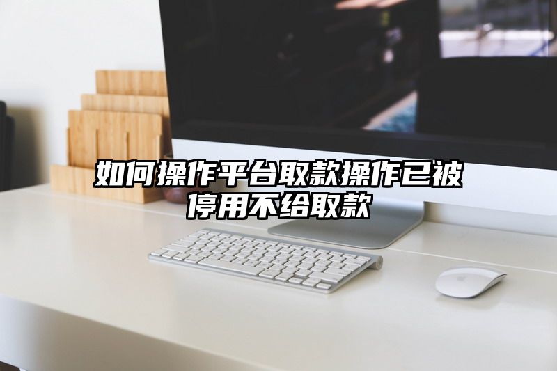 如何操作平台取款操作已被停用不给取款