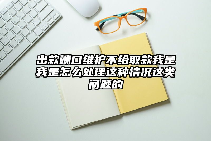 出款端口维护不给取款我是我是怎么处理这种情况这类问题的