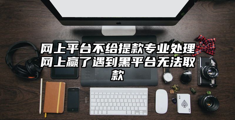 网上平台不给提现专业处理网上赢了遇到黑平台无法取款