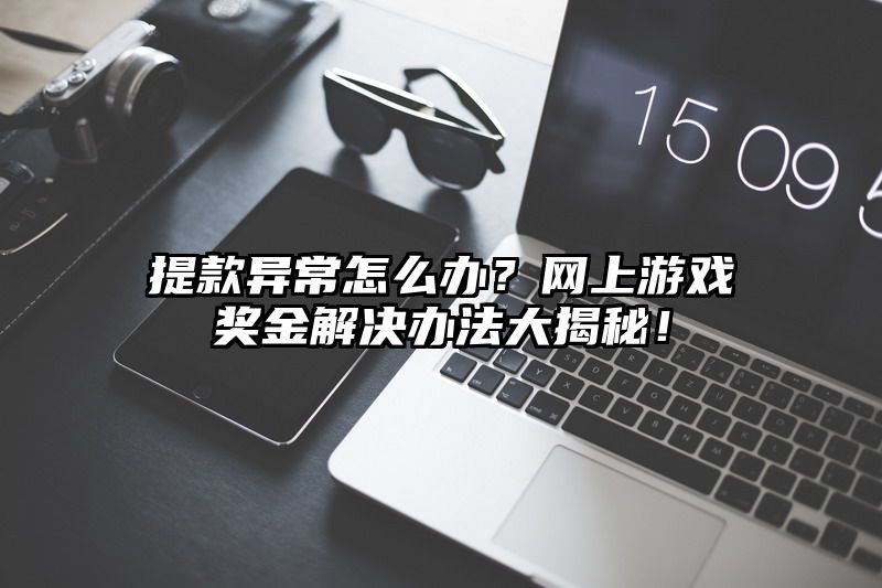 提现异常怎么办？网上游戏奖金解决办法大揭秘！