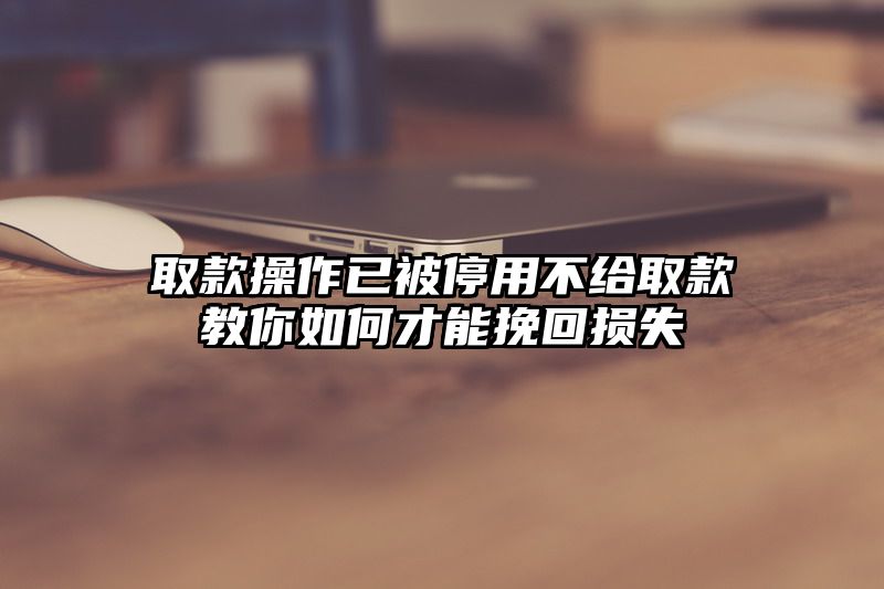 取款操作已被停用不给取款教你如何才能挽回损失