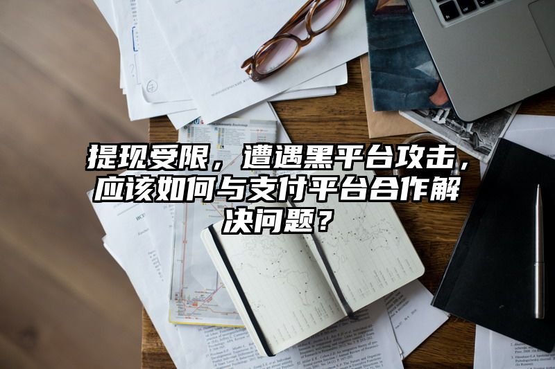 提现受限，遭遇黑平台攻击，应该如何与支付平台合作解决问题？