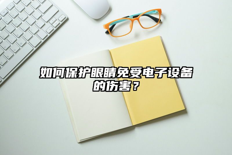 如何保护眼睛免受电子设备的伤害？