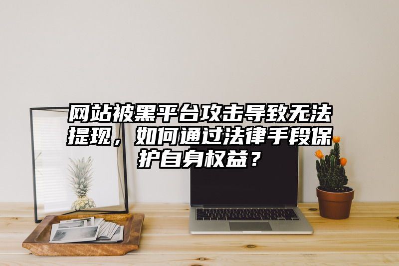 网站被黑平台攻击导致无法提现，如何通过法律手段保护自身权益？