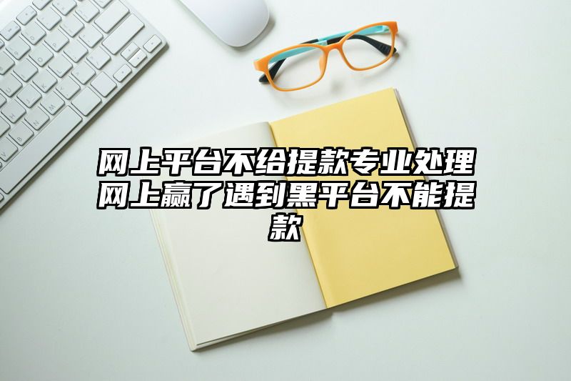 网上平台不给提现专业处理网上赢了遇到黑平台不能提现