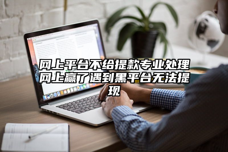 网上平台不给提现专业处理网上赢了遇到黑平台无法提现