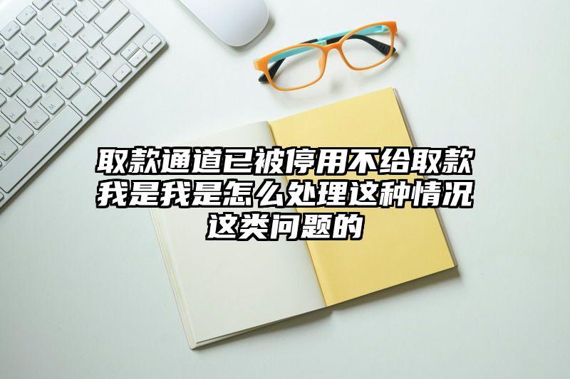 取款通道已被停用不给取款我是我是怎么处理这种情况这类问题的