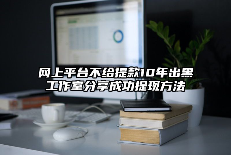 网上平台不给提现10年出黑工作室分享成功提现方法