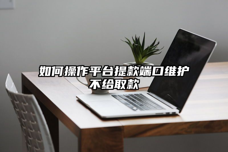 如何操作平台提现端口维护不给取款