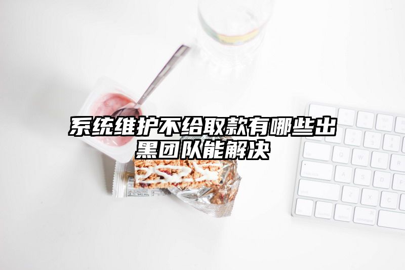 系统维护不给取款有哪些出黑团队能解决