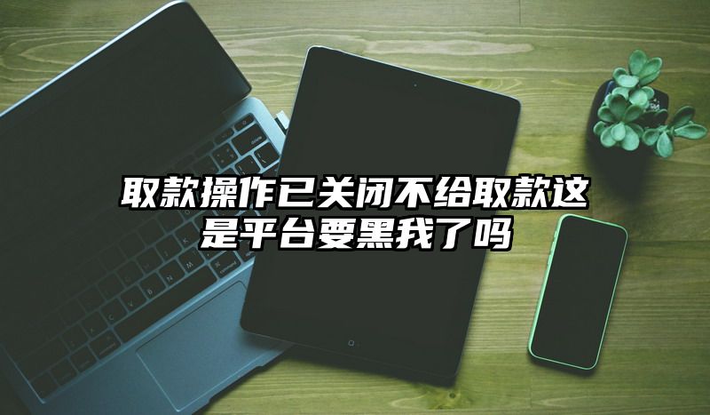 取款操作已关闭不给取款这是平台要黑我了吗